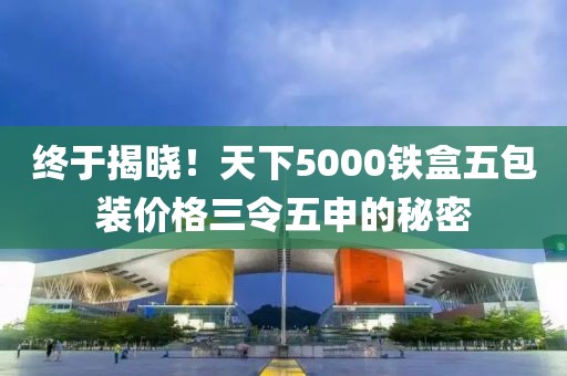 终于揭晓！天下5000铁盒五包装价格三令五申的秘密