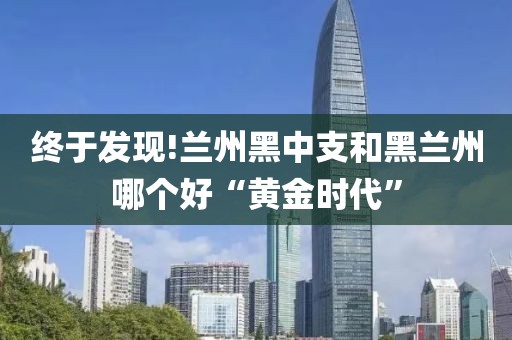 终于发现!兰州黑中支和黑兰州哪个好“黄金时代”