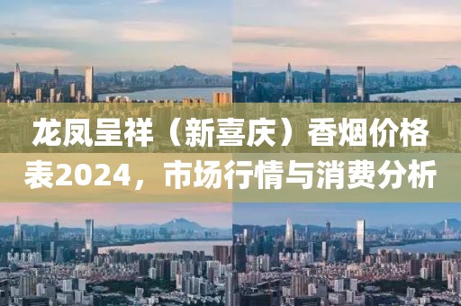 龙凤呈祥（新喜庆）香烟价格表2024，市场行情与消费分析