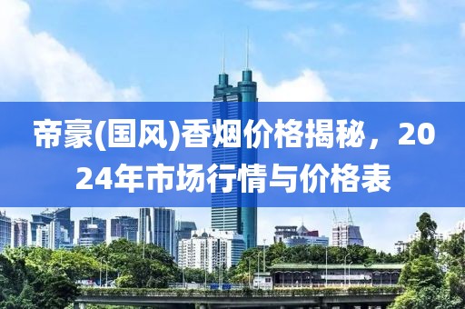 帝豪(国风)香烟价格揭秘，2024年市场行情与价格表