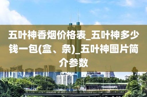 五叶神香烟价格表_五叶神多少钱一包(盒、条)_五叶神图片简介参数