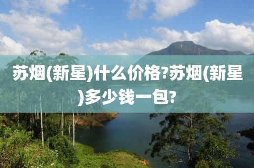 苏烟(新星)什么价格?苏烟(新星)多少钱一包?