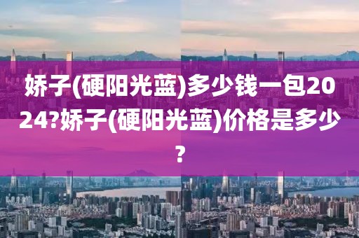 娇子(硬阳光蓝)多少钱一包2024?娇子(硬阳光蓝)价格是多少?