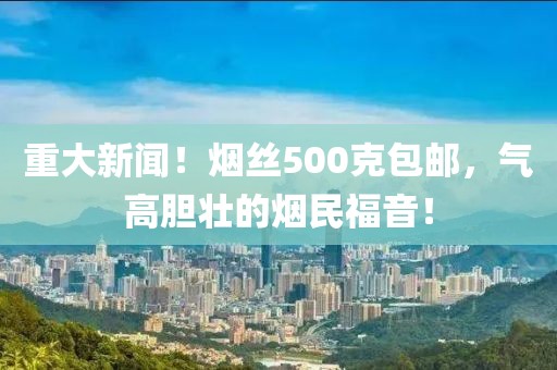 重大新闻！烟丝500克包邮，气高胆壮的烟民福音！