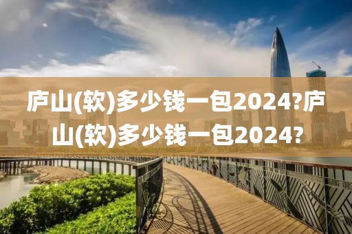 庐山(软)多少钱一包2024?庐山(软)多少钱一包2024?