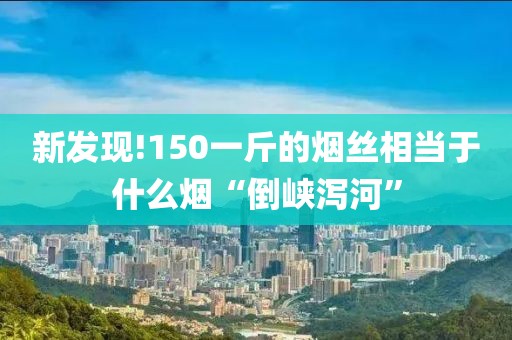 新发现!150一斤的烟丝相当于什么烟“倒峡泻河”