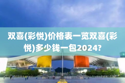 双喜(彩悦)价格表一览双喜(彩悦)多少钱一包2024?