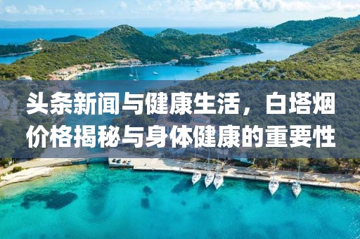 头条新闻与健康生活，白塔烟价格揭秘与身体健康的重要性