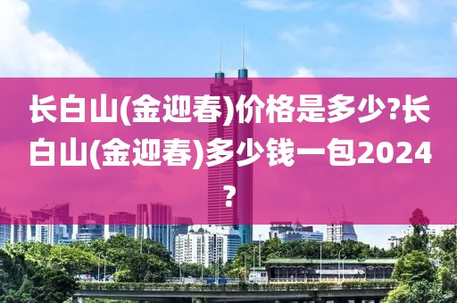 长白山(金迎春)价格是多少?长白山(金迎春)多少钱一包2024?