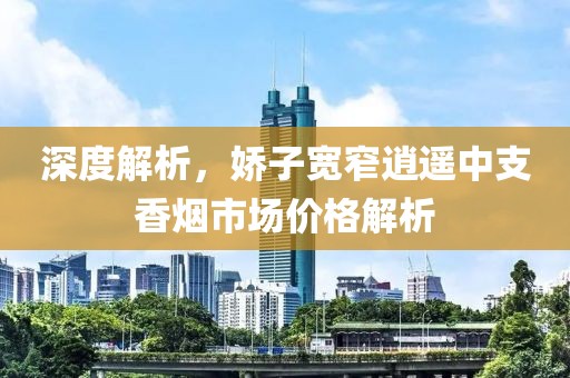 深度解析，娇子宽窄逍遥中支香烟市场价格解析