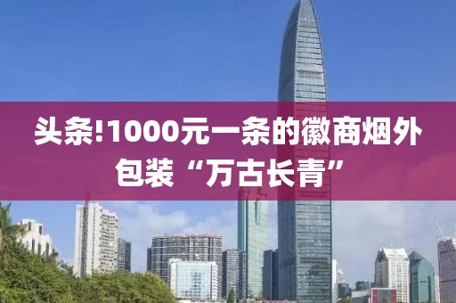 头条!1000元一条的徽商烟外包装“万古长青”