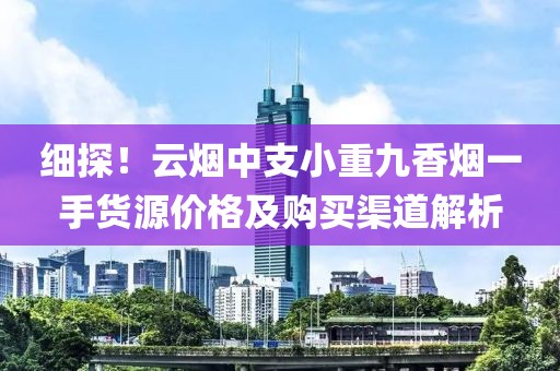 细探！云烟中支小重九香烟一手货源价格及购买渠道解析