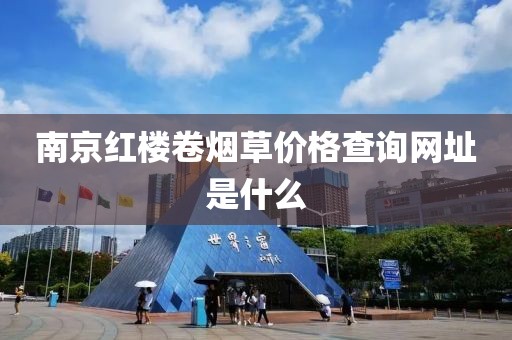 南京红楼卷烟草价格查询网址是什么