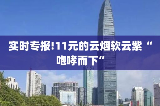 实时专报!11元的云烟软云紫“咆哮而下”