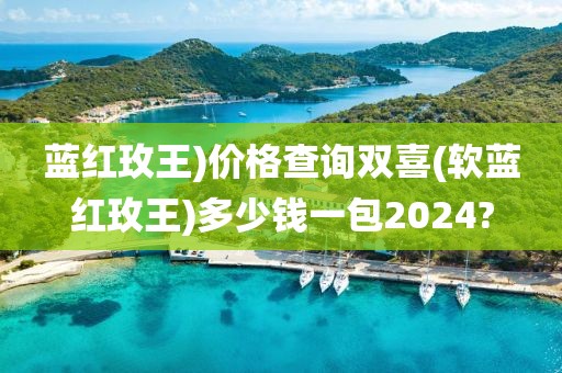 蓝红玫王)价格查询双喜(软蓝红玫王)多少钱一包2024?