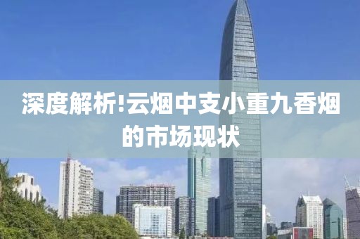 深度解析!云烟中支小重九香烟的市场现状