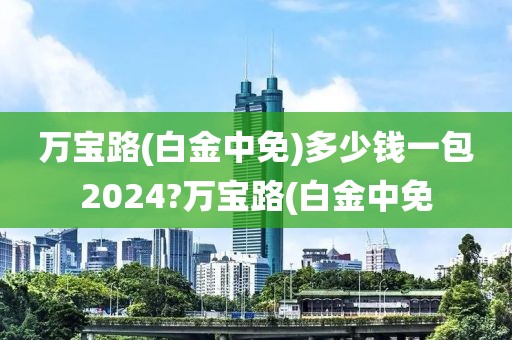 万宝路(白金中免)多少钱一包2024?万宝路(白金中免