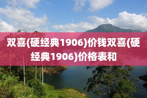 双喜(硬经典1906)价钱双喜(硬经典1906)价格表和