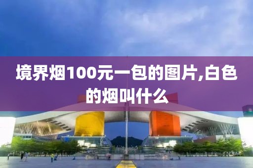 境界烟100元一包的图片,白色的烟叫什么