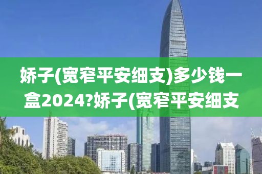 娇子(宽窄平安细支)多少钱一盒2024?娇子(宽窄平安细支