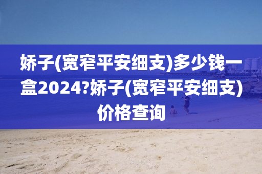 娇子(宽窄平安细支)多少钱一盒2024?娇子(宽窄平安细支)价格查询