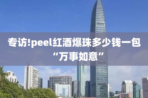 专访!peel红酒爆珠多少钱一包“万事如意”