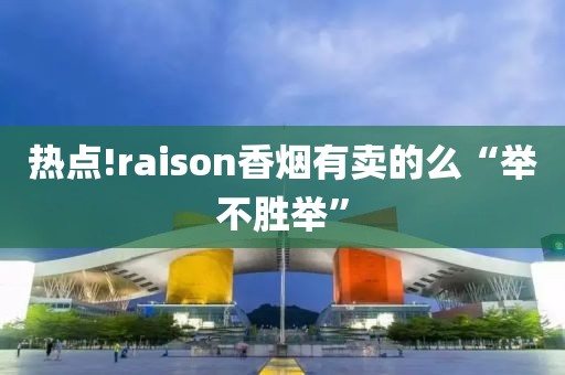 热点!raison香烟有卖的么“举不胜举”