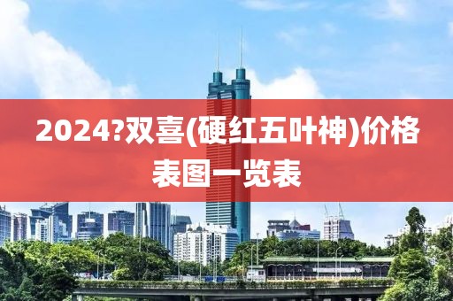 2024?双喜(硬红五叶神)价格表图一览表