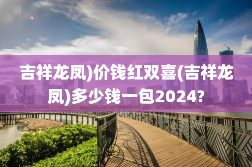 吉祥龙凤)价钱红双喜(吉祥龙凤)多少钱一包2024?