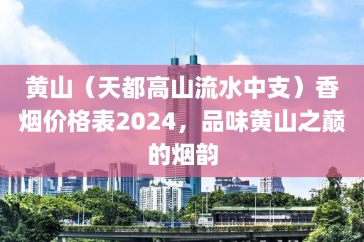 黄山（天都高山流水中支）香烟价格表2024，品味黄山之巅的烟韵