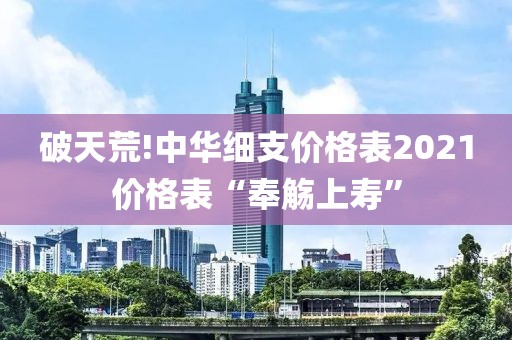 破天荒!中华细支价格表2021价格表“奉觞上寿”