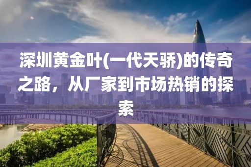 深圳黄金叶(一代天骄)的传奇之路，从厂家到市场热销的探索