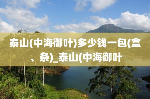 泰山(中海御叶)多少钱一包(盒、条)_泰山(中海御叶