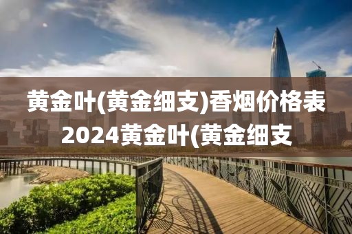 黄金叶(黄金细支)香烟价格表2024黄金叶(黄金细支