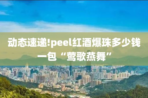 动态速递!peel红酒爆珠多少钱一包“莺歌燕舞”