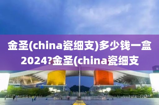 金圣(china瓷细支)多少钱一盒2024?金圣(china瓷细支