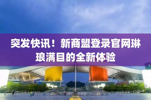 突发快讯！新商盟登录官网琳琅满目的全新体验