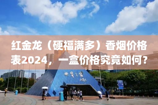 红金龙（硬福满多）香烟价格表2024，一盒价格究竟如何？