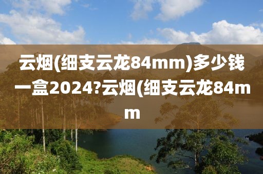 云烟(细支云龙84mm)多少钱一盒2024?云烟(细支云龙84mm