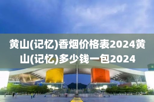 黄山(记忆)香烟价格表2024黄山(记忆)多少钱一包2024