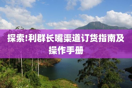 探索!利群长嘴渠道订货指南及操作手册