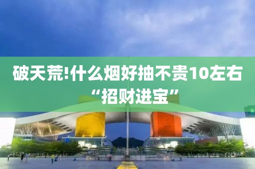 破天荒!什么烟好抽不贵10左右“招财进宝”