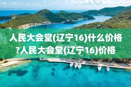 人民大会堂(辽宁16)什么价格?人民大会堂(辽宁16)价格