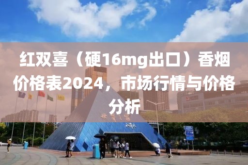 红双喜（硬16mg出口）香烟价格表2024，市场行情与价格分析