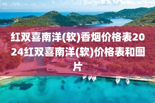 红双喜南洋(软)香烟价格表2024红双喜南洋(软)价格表和图片