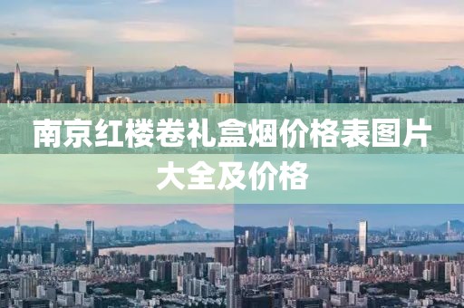 南京红楼卷礼盒烟价格表图片大全及价格