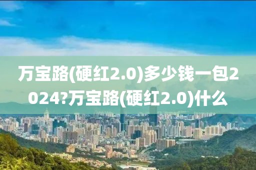 万宝路(硬红2.0)多少钱一包2024?万宝路(硬红2.0)什么