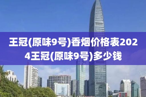 王冠(原味9号)香烟价格表2024王冠(原味9号)多少钱