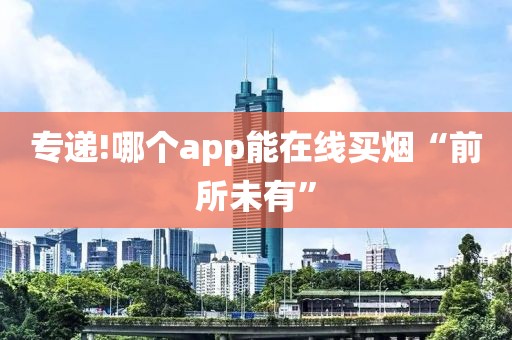 专递!哪个app能在线买烟“前所未有”