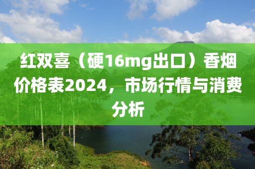 红双喜（硬16mg出口）香烟价格表2024，市场行情与消费分析